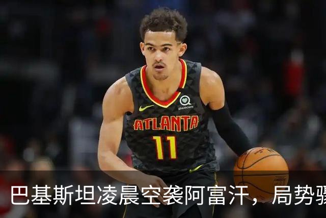巴基斯坦凌晨空袭阿富汗，局势骤然紧张