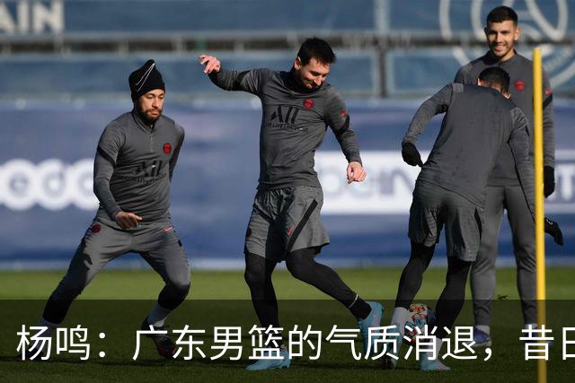 杨鸣：广东男篮的气质消退，昔日的斗志不再